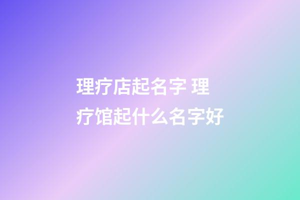 理疗店起名字 理疗馆起什么名字好-第1张-店铺起名-玄机派